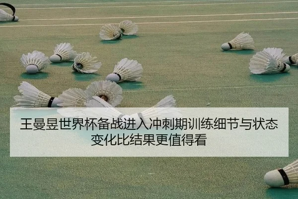 王曼昱世界杯备战进入冲刺期训练细节与状态变化比结果更值得看
