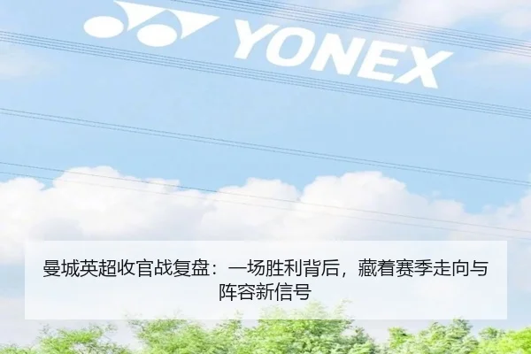 曼城英超收官战复盘：一场胜利背后，藏着赛季走向与阵容新信号